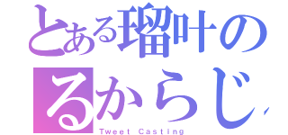 とある瑠叶のるからじ（Ｔｗｅｅｔ Ｃａｓｔｉｎｇ）