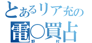 とあるリア充の電〇買占め（野村）