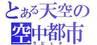 とある天空の空中都市（ラピュタ）