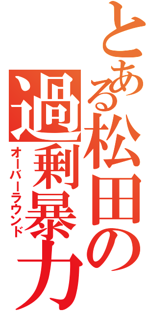 とある松田の過剰暴力（オーバーラウンド）