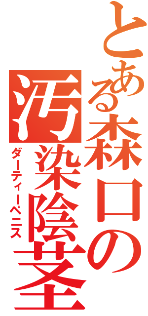 とある森口の汚染陰茎（ダーティーペニス）