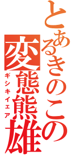 とあるきのこの変態熊雄（ギシキイェア）