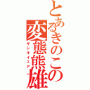 とあるきのこの変態熊雄（ギシキイェア）