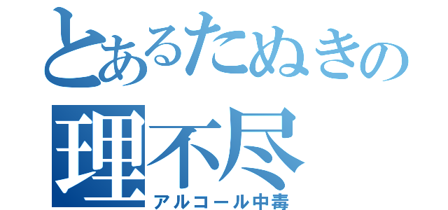 とあるたぬきの理不尽（アルコール中毒）