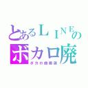 とあるＬＩＮＥのボカロ廃（ボカロ曲厳選）