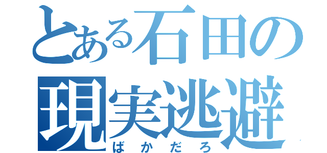 とある石田の現実逃避（ばかだろ）