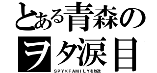 とある青森のヲタ涙目（ＳＰＹ×ＦＡＭＩＬＹを放送）