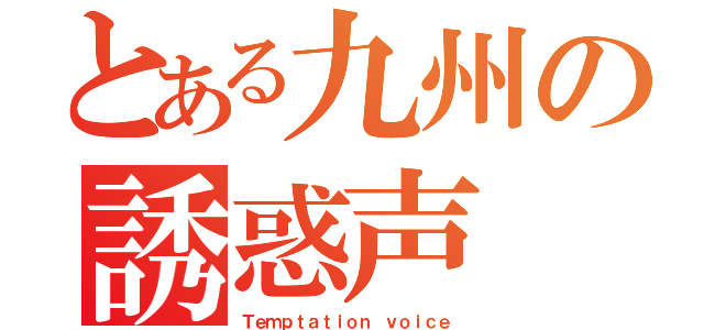 とある九州の誘惑声（Ｔｅｍｐｔａｔｉｏｎ ｖｏｉｃｅ）