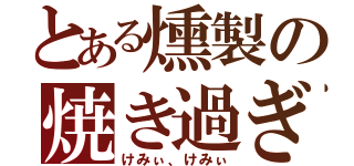 とある燻製の焼き過ぎ（けみぃ、けみぃ）