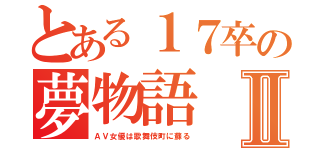 とある１７卒の夢物語Ⅱ（ＡＶ女優は歌舞伎町に蘇る）