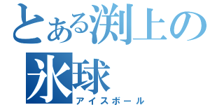 とある渕上の氷球（アイスボール）