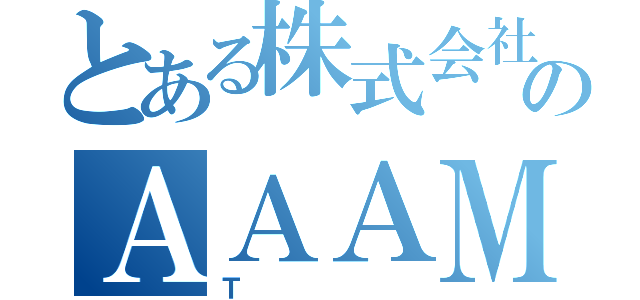 とある株式会社のＡＡＡＭ（Ｔ）