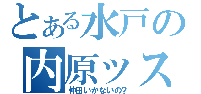 とある水戸の内原ッス（仲田いかないの？）