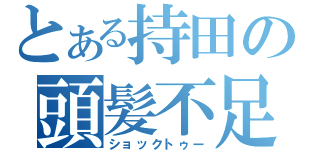 とある持田の頭髪不足（ショックトゥー）