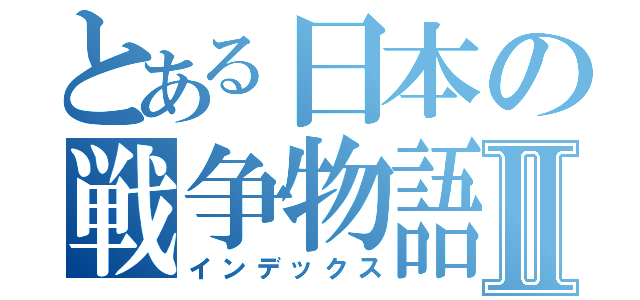 とある日本の戦争物語Ⅱ（インデックス）