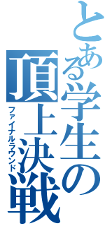 とある学生の頂上決戦（ファイナルラウンド）