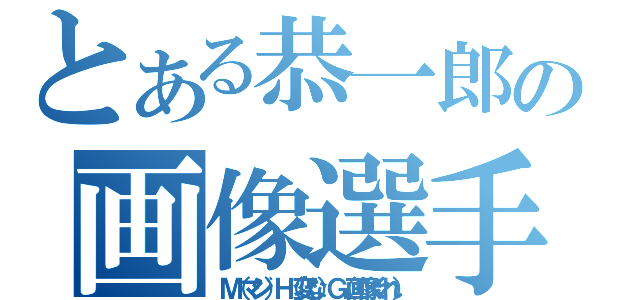 とある恭一郎の画像選手権（Ｍ（マジ）Ｈ（変な）Ｇ（画像くれ））