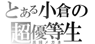 とある小倉の超優等生（黒縁メガネ）