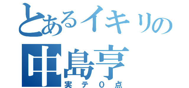 とあるイキリの中島亨（実テ０点）