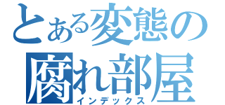 とある変態の腐れ部屋（インデックス）