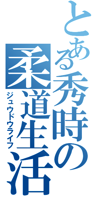 とある秀時の柔道生活（ジュウドウライフ）