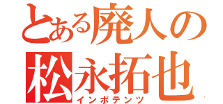 とある廃人の松永拓也（インポテンツ）