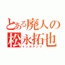 とある廃人の松永拓也（インポテンツ）