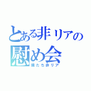 とある非リアの慰め会（僕たち非リア）