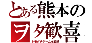 とある熊本のヲタ歓喜（トモダチゲームを放送）