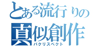 とある流行りの真似創作（パクリスペクト）