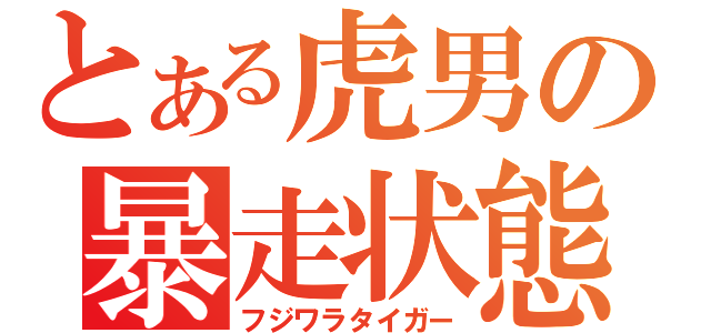 とある虎男の暴走状態（フジワラタイガー）