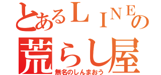 とあるＬＩＮＥの荒らし屋（無名のしんまおう）