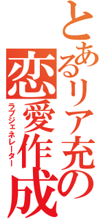 とあるリア充の恋愛作成（ラブジェネレーター）