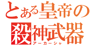 とある皇帝の殺神武器（アーカーシャ）