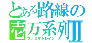 とある路線の壱万系列Ⅱ（ファミマトレイン）