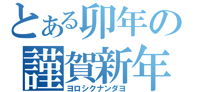 とある卯年の謹賀新年（ヨロシクナンダヨ）