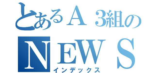 とあるＡ３組のＮＥＷＳ（インデックス）