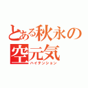 とある秋永の空元気（ハイテンション）