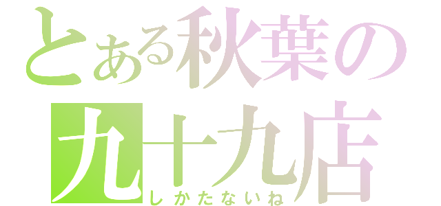 とある秋葉の九十九店（しかたないね）