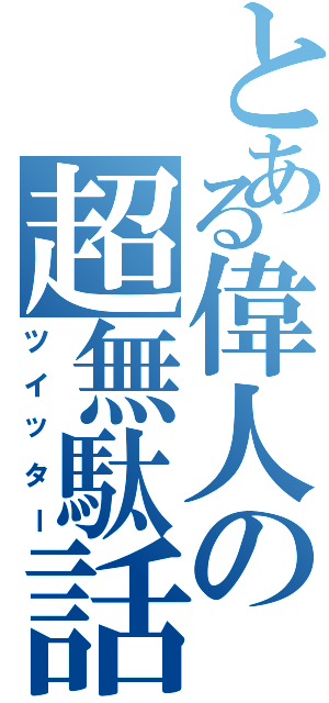 とある偉人の超無駄話（ツイッター）