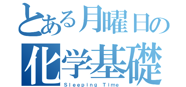 とある月曜日の化学基礎（Ｓｌｅｅｐｉｎｇ Ｔｉｍｅ）