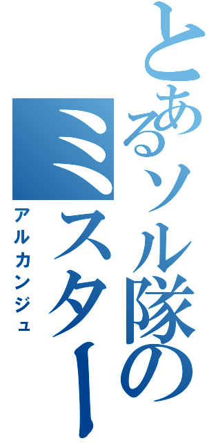 とあるソル隊のミスターＸ（アルカンジュ）