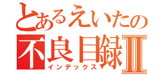 とあるえいたの不良目録Ⅱ（インデックス）