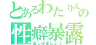 とあるわたりんの性癖暴露（楽しみましょう）