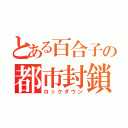 とある百合子の都市封鎖（ロックダウン）