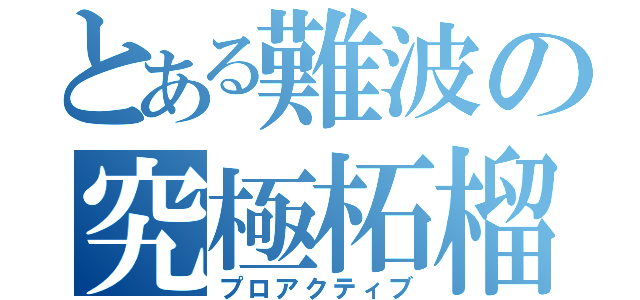 とある難波の究極柘榴（プロアクティブ）