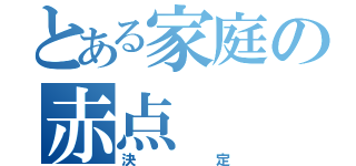 とある家庭の赤点（決定）