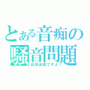 とある音痴の騒音問題（近所迷惑ですよ）