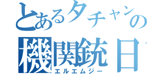 とあるタチャンカの機関銃日誌（エルエムジー）