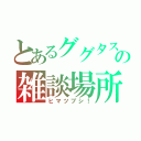 とあるググタスの雑談場所（ヒマツブシ！）